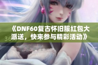 《DNF60复古怀旧服红包大派送，快来参与精彩活动》