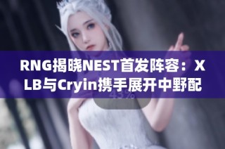 RNG揭晓NEST首发阵容：XLB与Cryin携手展开中野配合