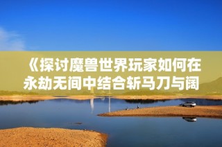 《探讨魔兽世界玩家如何在永劫无间中结合斩马刀与阔刀的最佳使用技巧》