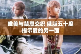 唯美与禁忌交织 俄版五十度揭示爱的另一面