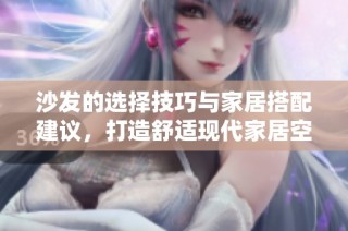 沙发的选择技巧与家居搭配建议，打造舒适现代家居空间