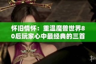 怀旧情怀：重温魔兽世界80后玩家心中最经典的三首游戏曲目