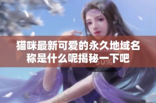 猫咪最新可爱的永久地域名称是什么呢揭秘一下吧