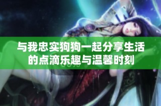 与我忠实狗狗一起分享生活的点滴乐趣与温馨时刻