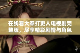 在线看大奉打更人电视剧完整版，尽享精彩剧情与角色魅力