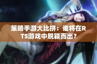策略手游大比拼：谁将在RTS游戏中脱颖而出？