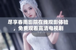 尽享春雨影院在线观影体验，免费观看高清电视剧