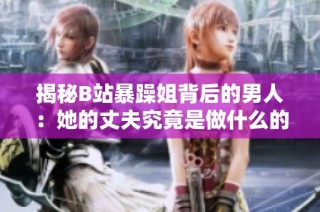 揭秘B站暴躁姐背后的男人：她的丈夫究竟是做什么的？