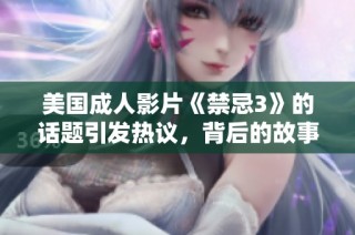 美国成人影片《禁忌3》的话题引发热议，背后的故事你知道吗？