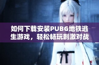 如何下载安装PUBG地铁逃生游戏，轻松畅玩刺激对战体验
