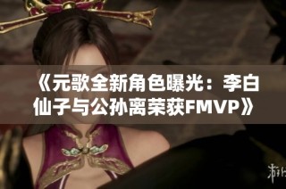《元歌全新角色曝光：李白仙子与公孙离荣获FMVP》