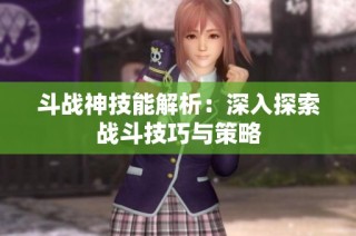 斗战神技能解析：深入探索战斗技巧与策略