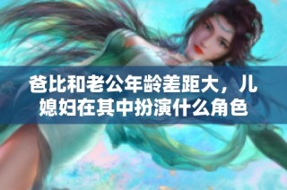爸比和老公年龄差距大，儿媳妇在其中扮演什么角色
