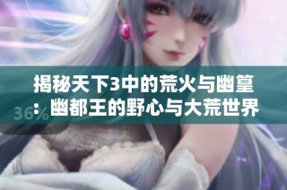 揭秘天下3中的荒火与幽篁：幽都王的野心与大荒世界的神秘力量