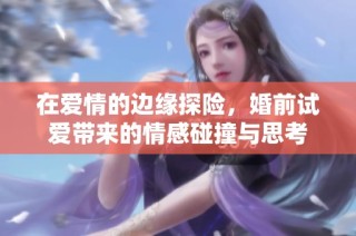 在爱情的边缘探险，婚前试爱带来的情感碰撞与思考