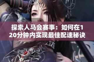 探索人马会赛事：如何在120分钟内实现最佳配速秘诀