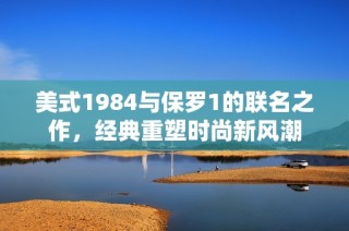 美式1984与保罗1的联名之作，经典重塑时尚新风潮