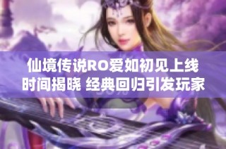 仙境传说RO爱如初见上线时间揭晓 经典回归引发玩家热切期待与热情讨论