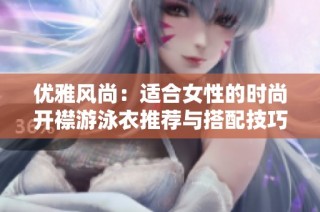 优雅风尚：适合女性的时尚开襟游泳衣推荐与搭配技巧