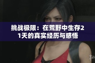 挑战极限：在荒野中生存21天的真实经历与感悟