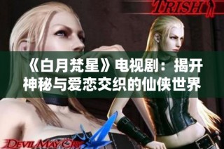 《白月梵星》电视剧：揭开神秘与爱恋交织的仙侠世界之旅