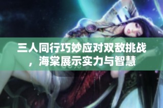 三人同行巧妙应对双敌挑战，海棠展示实力与智慧