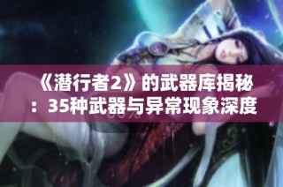 《潜行者2》的武器库揭秘：35种武器与异常现象深度解析