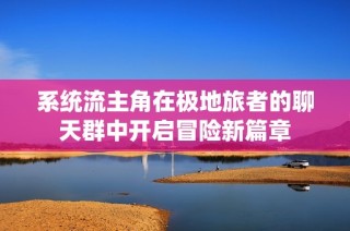 系统流主角在极地旅者的聊天群中开启冒险新篇章