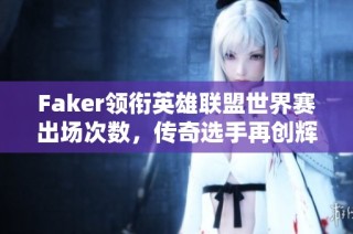 Faker领衔英雄联盟世界赛出场次数，传奇选手再创辉煌
