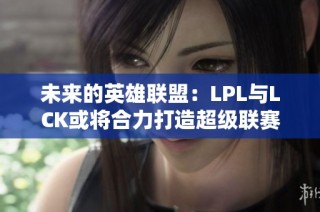 未来的英雄联盟：LPL与LCK或将合力打造超级联赛