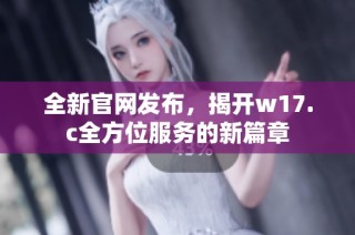 全新官网发布，揭开w17.c全方位服务的新篇章