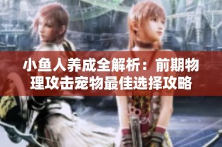 小鱼人养成全解析：前期物理攻击宠物最佳选择攻略