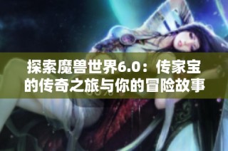 探索魔兽世界6.0：传家宝的传奇之旅与你的冒险故事