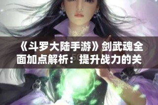《斗罗大陆手游》剑武魂全面加点解析：提升战力的关键技能攻略
