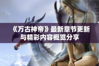 《万古神帝》最新章节更新与精彩内容概览分享