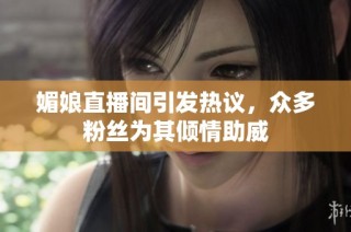 媚娘直播间引发热议，众多粉丝为其倾情助威