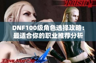 DNF100级角色选择攻略：最适合你的职业推荐分析