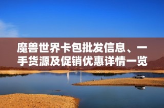 魔兽世界卡包批发信息、一手货源及促销优惠详情一览