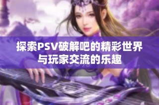 探索PSV破解吧的精彩世界与玩家交流的乐趣
