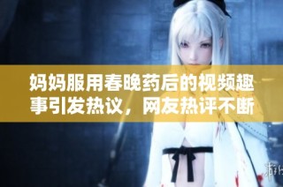 妈妈服用春晚药后的视频趣事引发热议，网友热评不断