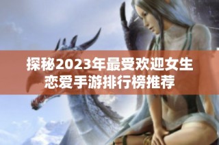 探秘2023年最受欢迎女生恋爱手游排行榜推荐