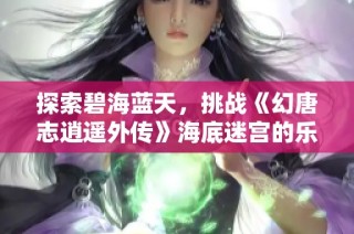 探索碧海蓝天，挑战《幻唐志逍遥外传》海底迷宫的乐趣与秘境
