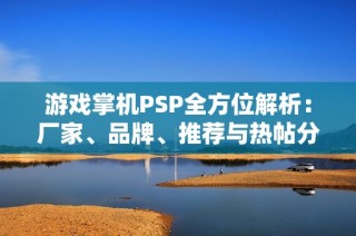 游戏掌机PSP全方位解析：厂家、品牌、推荐与热帖分享
