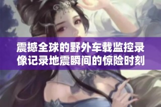 震撼全球的野外车载监控录像记录地震瞬间的惊险时刻