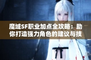 魔域SF职业加点全攻略：助你打造强力角色的建议与技巧
