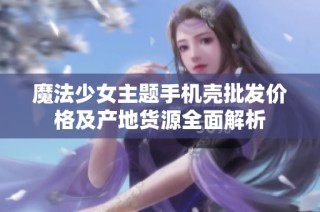 魔法少女主题手机壳批发价格及产地货源全面解析