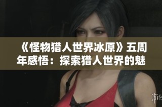 《怪物猎人世界冰原》五周年感悟：探索猎人世界的魅力与冒险之旅
