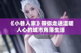 《小巷人家》带你走进温暖人心的城市角落生活