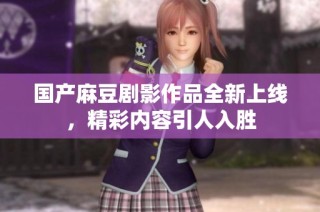 国产麻豆剧影作品全新上线，精彩内容引人入胜