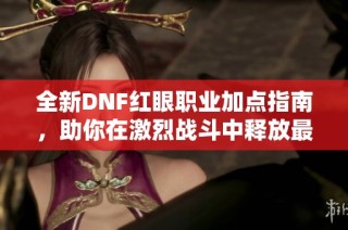 全新DNF红眼职业加点指南，助你在激烈战斗中释放最强狂潮威力！